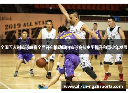 全国五人制篮球联赛全面开启推动国内篮球竞技水平提升和青少年发展