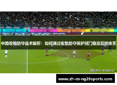 中路收缩防守战术解析：如何通过密集防守保护球门稳定后防体系