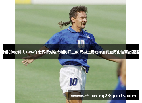 斯托伊奇科夫1994年世界杯对意大利梅开二度 震撼全场助保加利亚历史性晋级四强