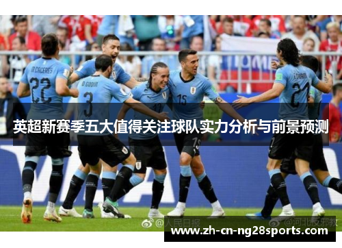 英超新赛季五大值得关注球队实力分析与前景预测
