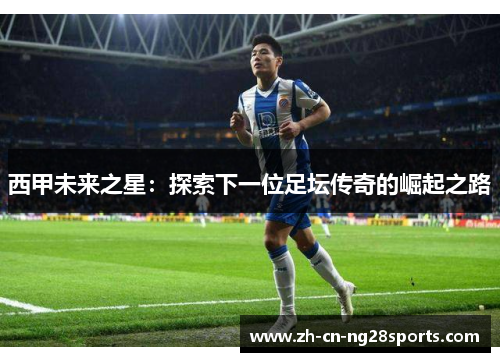 西甲未来之星：探索下一位足坛传奇的崛起之路