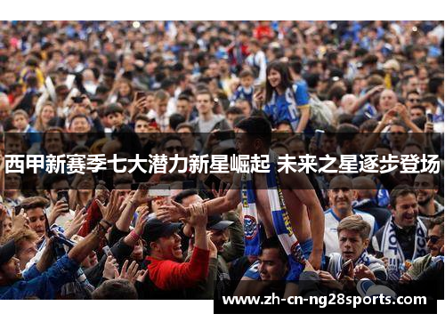 西甲新赛季七大潜力新星崛起 未来之星逐步登场