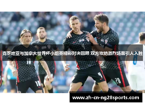 克罗地亚与加拿大世界杯小组赛精彩对决回顾 双方攻防激烈场面引人入胜