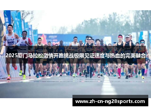 2025厦门马拉松激情开跑挑战极限见证速度与热血的完美融合
