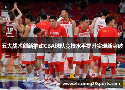 五大战术创新推动CBA球队竞技水平提升实现新突破