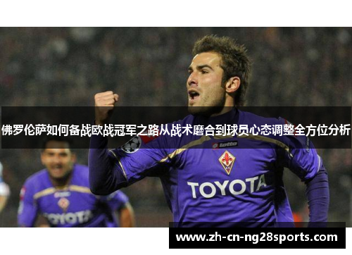 佛罗伦萨如何备战欧战冠军之路从战术磨合到球员心态调整全方位分析