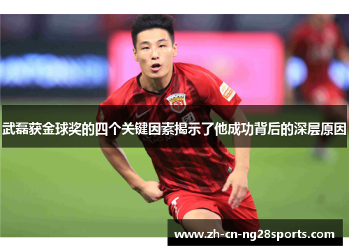 武磊获金球奖的四个关键因素揭示了他成功背后的深层原因