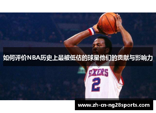 如何评价NBA历史上最被低估的球星他们的贡献与影响力