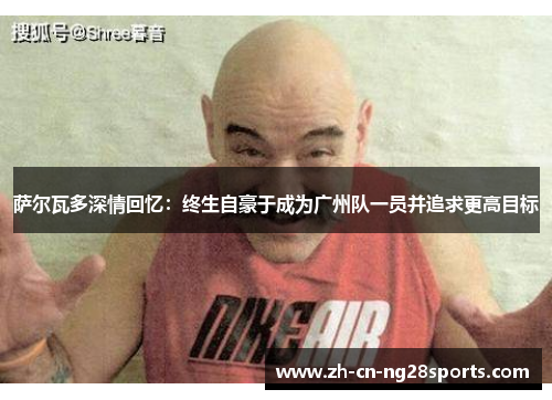 萨尔瓦多深情回忆：终生自豪于成为广州队一员并追求更高目标