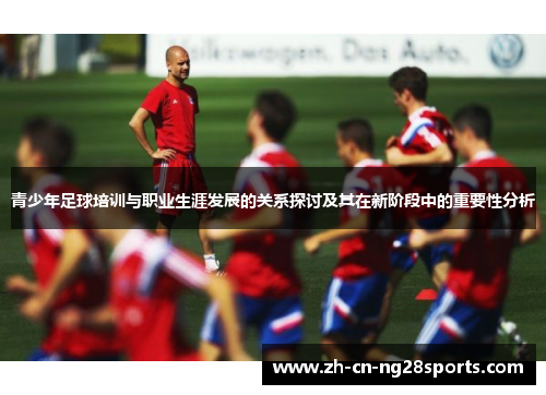 青少年足球培训与职业生涯发展的关系探讨及其在新阶段中的重要性分析