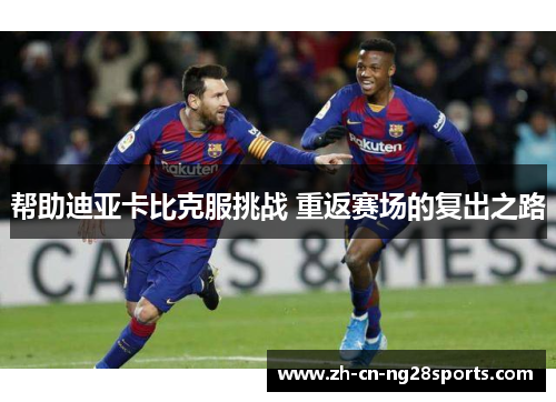 帮助迪亚卡比克服挑战 重返赛场的复出之路