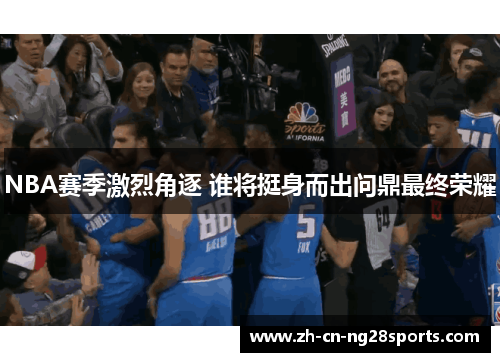 NBA赛季激烈角逐 谁将挺身而出问鼎最终荣耀