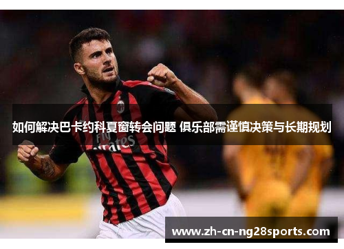 如何解决巴卡约科夏窗转会问题 俱乐部需谨慎决策与长期规划