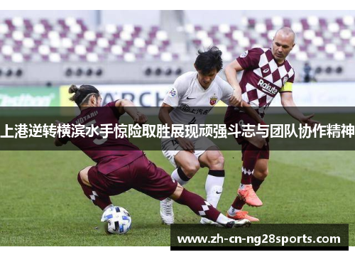 上港逆转横滨水手惊险取胜展现顽强斗志与团队协作精神