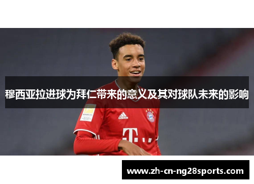 穆西亚拉进球为拜仁带来的意义及其对球队未来的影响