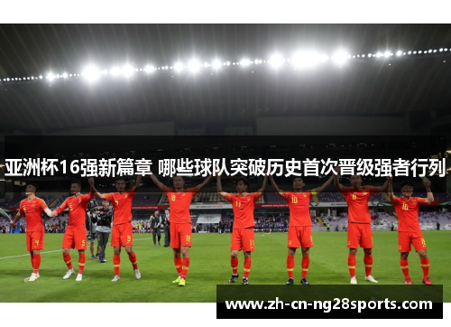 亚洲杯16强新篇章 哪些球队突破历史首次晋级强者行列