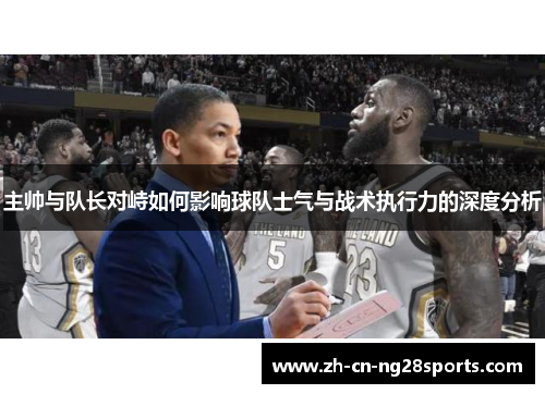 主帅与队长对峙如何影响球队士气与战术执行力的深度分析