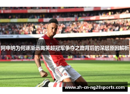 阿申纳为何逐渐远离英超冠军争夺之路背后的深层原因解析