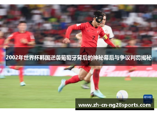 2002年世界杯韩国逆袭葡萄牙背后的神秘幕后与争议判罚揭秘