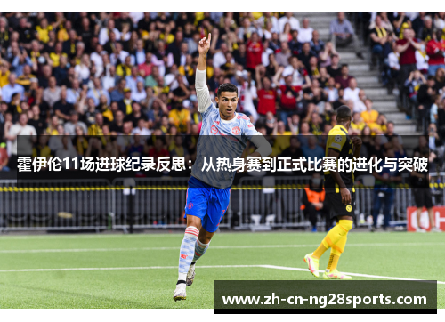 霍伊伦11场进球纪录反思：从热身赛到正式比赛的进化与突破