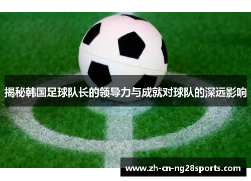 揭秘韩国足球队长的领导力与成就对球队的深远影响