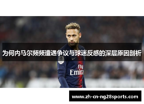 为何内马尔频频遭遇争议与球迷反感的深层原因剖析