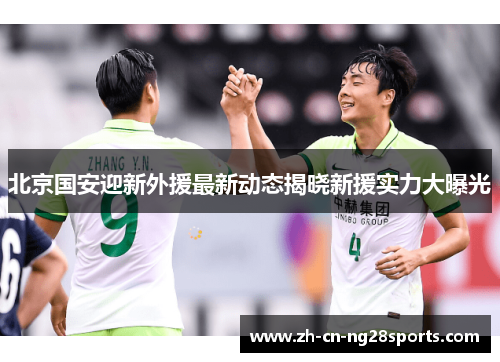 北京国安迎新外援最新动态揭晓新援实力大曝光