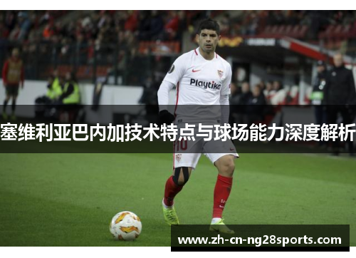 塞维利亚巴内加技术特点与球场能力深度解析