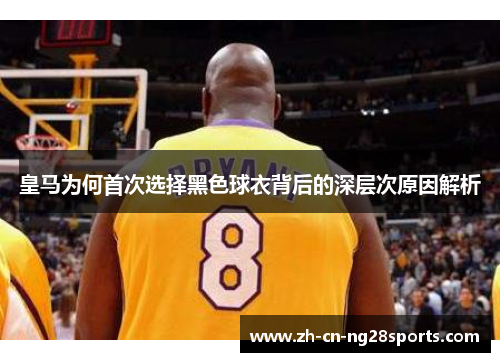 皇马为何首次选择黑色球衣背后的深层次原因解析