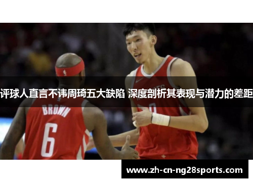 评球人直言不讳周琦五大缺陷 深度剖析其表现与潜力的差距 评球人直言不讳周琦五大缺陷 深度剖析其表现与潜力的差距