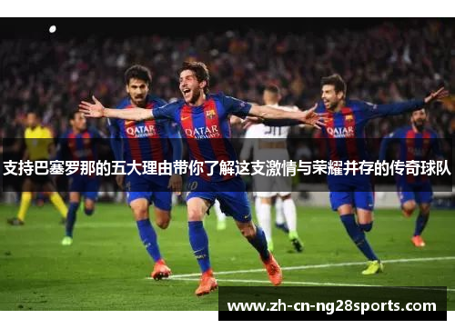 支持巴塞罗那的五大理由带你了解这支激情与荣耀并存的传奇球队